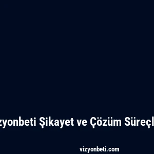Vizyonbeti Şikayet ve Çözüm Süreçleri